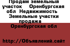 Продам земельный участок  - Оренбургская обл. Недвижимость » Земельные участки продажа   . Оренбургская обл.